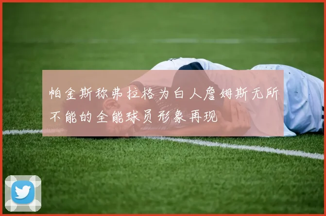 帕金斯称弗拉格为白人詹姆斯无所不能的全能球员形象再现