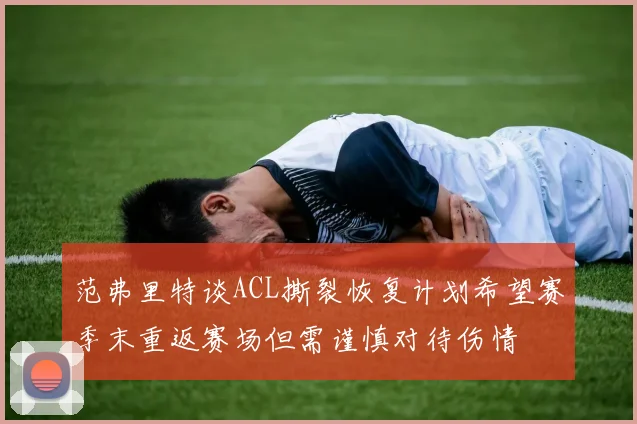 范弗里特谈ACL撕裂恢复计划希望赛季末重返赛场但需谨慎对待伤情