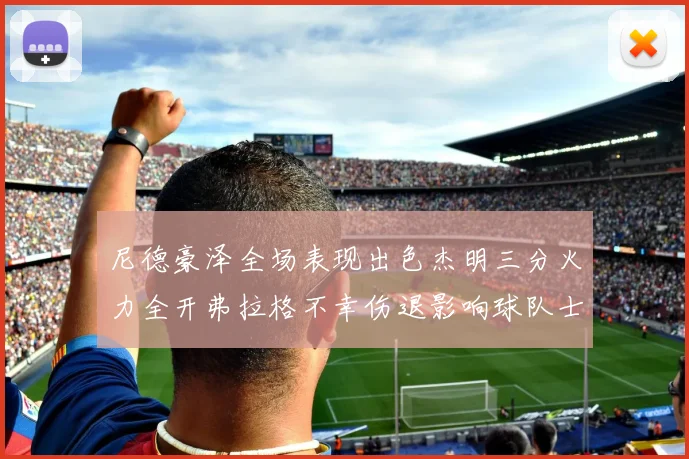 尼德豪泽全场表现出色杰明三分火力全开弗拉格不幸伤退影响球队士气