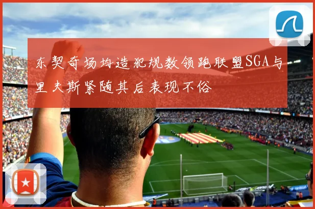 东契奇场均造犯规数领跑联盟SGA与里夫斯紧随其后表现不俗