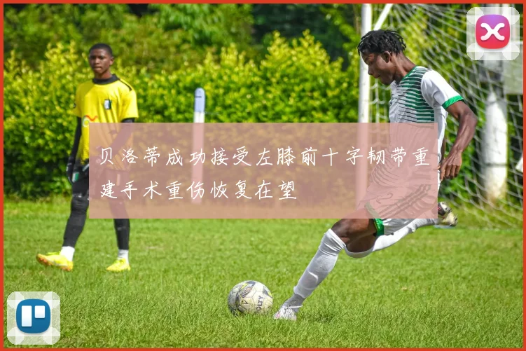 贝洛蒂成功接受左膝前十字韧带重建手术重伤恢复在望