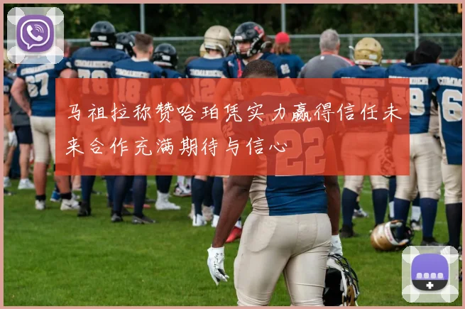 马祖拉称赞哈珀凭实力赢得信任未来合作充满期待与信心