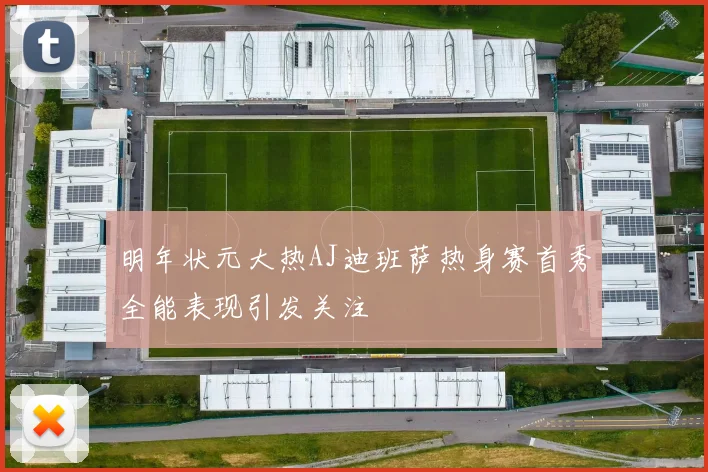 明年状元大热AJ迪班萨热身赛首秀全能表现引发关注