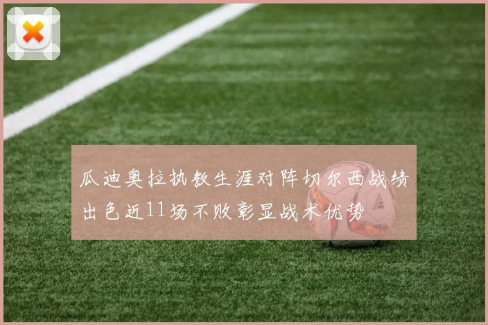 瓜迪奥拉执教生涯对阵切尔西战绩出色近11场不败彰显战术优势