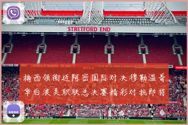 梅西领衔迈阿密国际对决穆勒温哥华白浪美职联总决赛精彩对抗即将上演