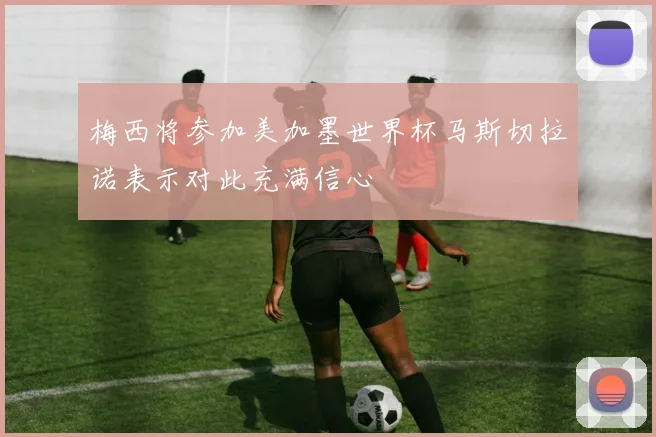 梅西将参加美加墨世界杯马斯切拉诺表示对此充满信心