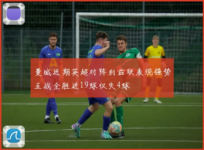 曼城近期英超对阵利兹联表现强势五战全胜进19球仅失4球