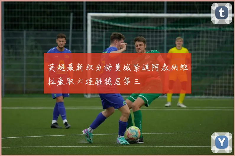 英超最新积分榜曼城紧追阿森纳维拉豪取六连胜稳居第三