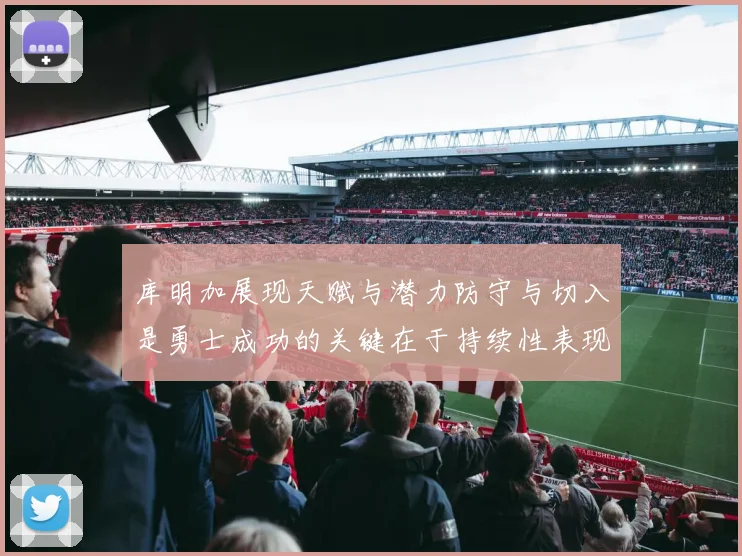 库明加展现天赋与潜力防守与切入是勇士成功的关键在于持续性表现