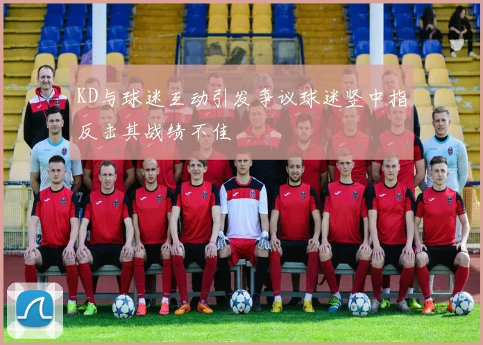 KD与球迷互动引发争议球迷竖中指反击其战绩不佳