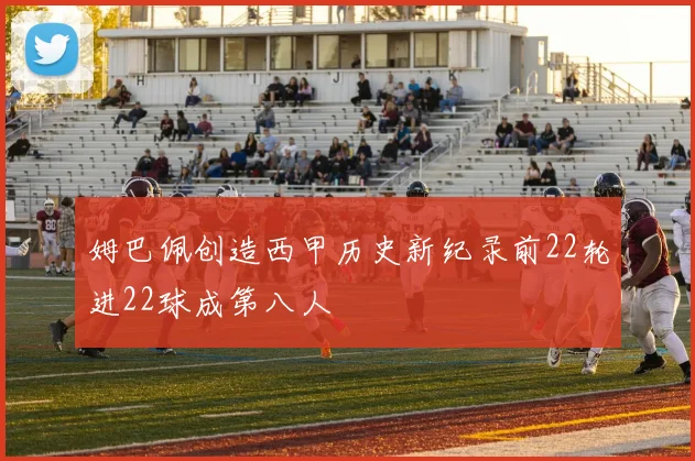 姆巴佩创造西甲历史新纪录前22轮进22球成第八人