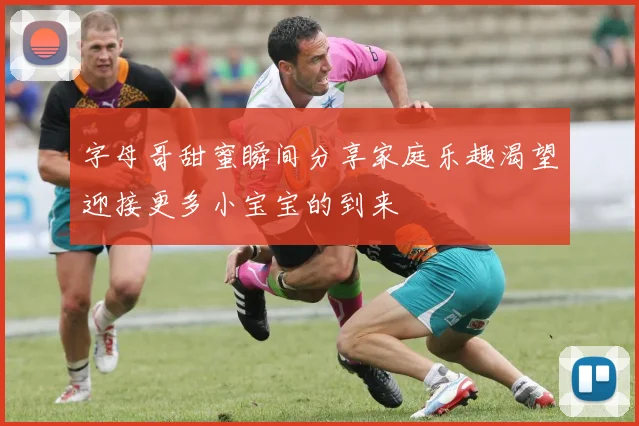 字母哥甜蜜瞬间分享家庭乐趣渴望迎接更多小宝宝的到来