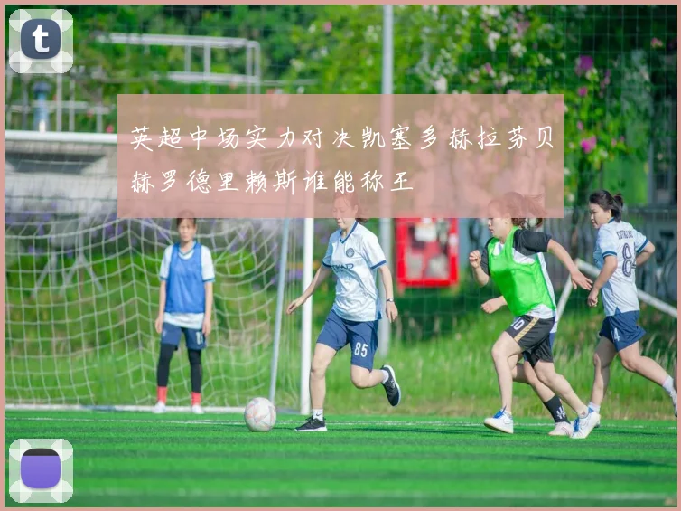 英超中场实力对决凯塞多赫拉芬贝赫罗德里赖斯谁能称王