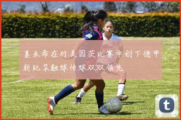 基米希在对美因茨比赛中创下德甲新纪录触球传球双双领先