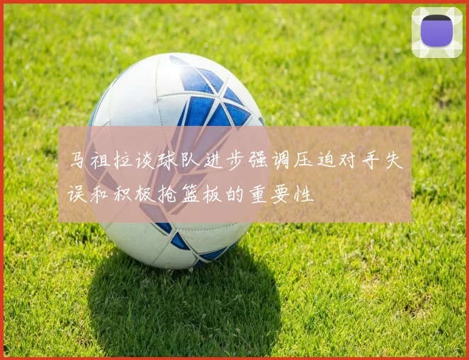 马祖拉谈球队进步强调压迫对手失误和积极抢篮板的重要性