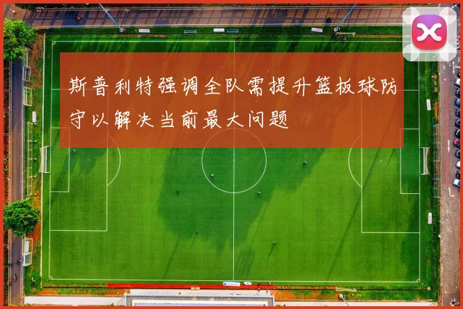 斯普利特强调全队需提升篮板球防守以解决当前最大问题
