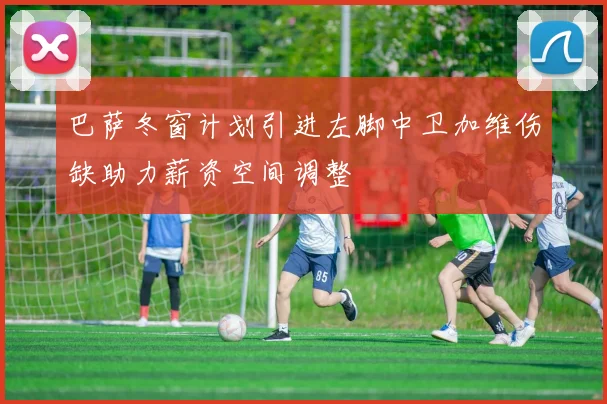 巴萨冬窗计划引进左脚中卫加维伤缺助力薪资空间调整