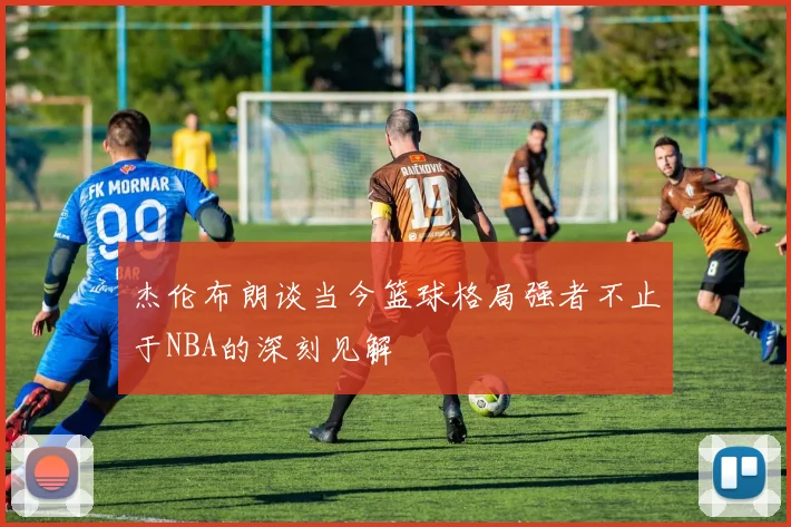 杰伦布朗谈当今篮球格局强者不止于NBA的深刻见解