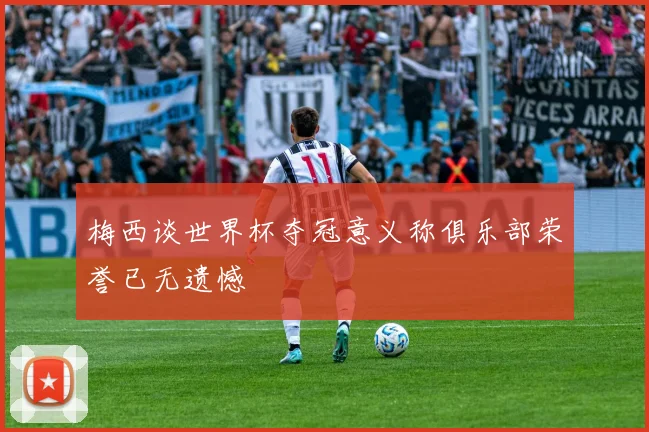 梅西谈世界杯夺冠意义称俱乐部荣誉已无遗憾