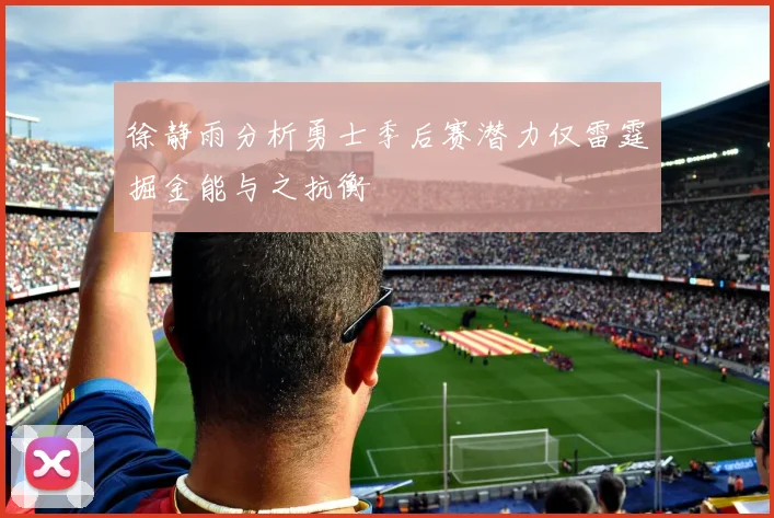 徐静雨分析勇士季后赛潜力仅雷霆掘金能与之抗衡