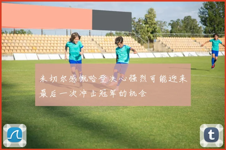 米切尔感慨哈登决心强烈可能迎来最后一次冲击冠军的机会