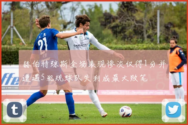 赫伯特琼斯全场表现惨淡仅得1分并遭遇5犯规球队失利成最大败笔