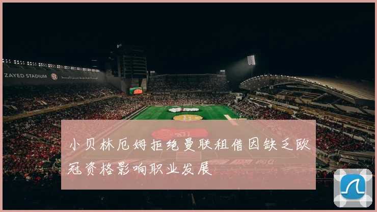 小贝林厄姆拒绝曼联租借因缺乏欧冠资格影响职业发展