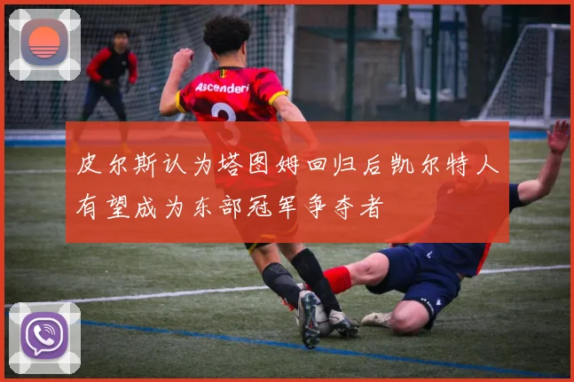 皮尔斯认为塔图姆回归后凯尔特人有望成为东部冠军争夺者