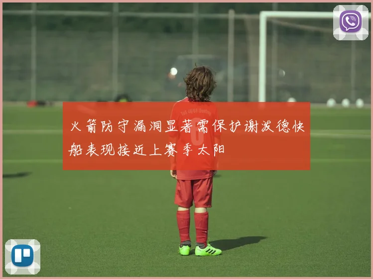 火箭防守漏洞显著需保护谢泼德快船表现接近上赛季太阳