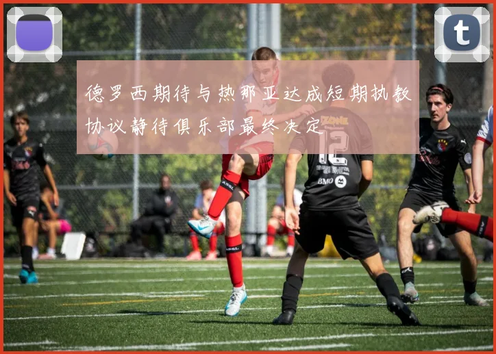 德罗西期待与热那亚达成短期执教协议静待俱乐部最终决定